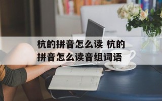 杭的拼音怎么读 杭的拼音怎么读音组词语