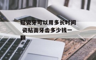 贴瓷牙可以用多长时间 瓷贴面牙齿多少钱一颗