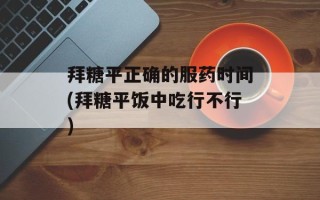 拜糖平正确的服药时间(拜糖平饭中吃行不行)