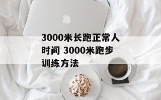 3000米长跑正常人时间 3000米跑步训练方法
