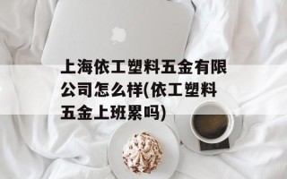 上海依工塑料五金有限公司怎么样(依工塑料五金上班累吗)