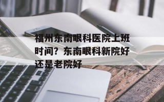 福州东南眼科医院上班时间？东南眼科新院好还是老院好