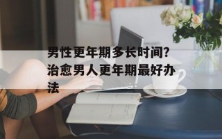 男性更年期多长时间？治愈男人更年期最好办法