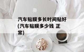 汽车贴膜多长时间贴好(汽车贴膜多少钱 正常)
