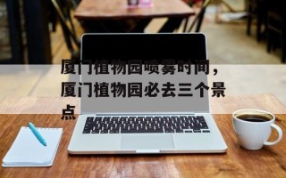 厦门植物园喷雾时间，厦门植物园必去三个景点