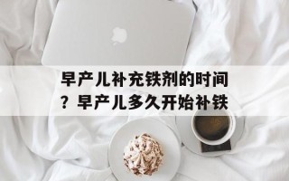 早产儿补充铁剂的时间？早产儿多久开始补铁