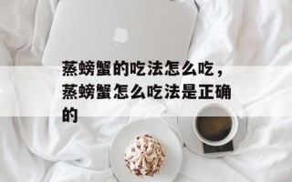 蒸螃蟹的吃法怎么吃，蒸螃蟹怎么吃法是正确的