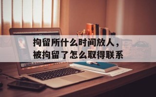 拘留所什么时间放人，被拘留了怎么取得联系