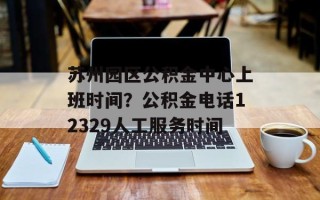 苏州园区公积金中心上班时间？公积金电话12329人工服务时间