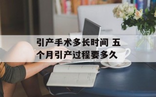 引产手术多长时间 五个月引产过程要多久