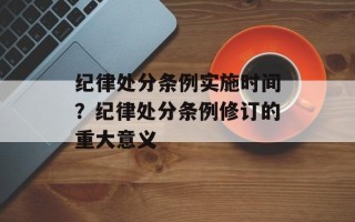 纪律处分条例实施时间？纪律处分条例修订的重大意义