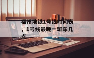 福州地铁1号线时间表，1号线最晚一班车几点