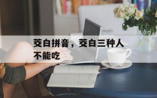 茭白拼音，茭白三种人不能吃