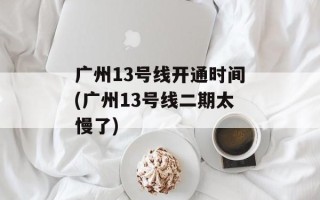 广州13号线开通时间(广州13号线二期太慢了)