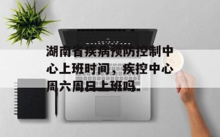 湖南省疾病预防控制中心上班时间，疾控中心周六周日上班吗