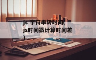 js 字符串转时间(js时间戳计算时间差)