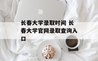 长春大学录取时间 长春大学官网录取查询入口