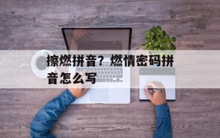 擦燃拼音？燃情密码拼音怎么写