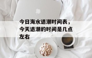 今日海水退潮时间表，今天退潮的时间是几点左右