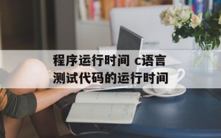 程序运行时间 c语言测试代码的运行时间
