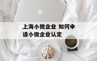上海小微企业 如何申请小微企业认定