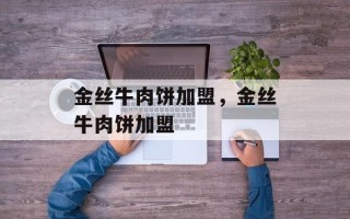 金丝牛肉饼加盟，金丝牛肉饼加盟
