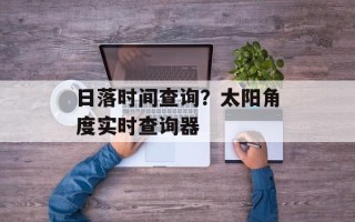 日落时间查询？太阳角度实时查询器