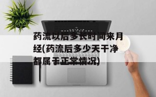 药流以后多长时间来月经(药流后多少天干净都属于正常情况)