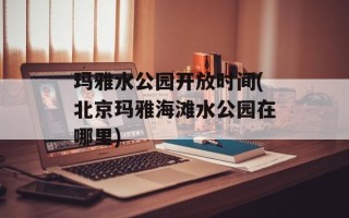 玛雅水公园开放时间(北京玛雅海滩水公园在哪里)
