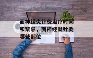 面神经炎针灸治疗时间和禁忌，面神经炎针灸哪些部位