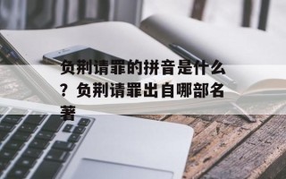 负荆请罪的拼音是什么？负荆请罪出自哪部名著
