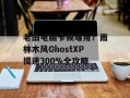 老旧电脑卡顿难用？雨林木风GhostXP提速300%全攻略