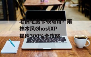 老旧电脑卡顿难用？雨林木风GhostXP提速300%全攻略