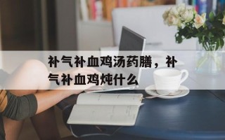 补气补血鸡汤药膳，补气补血鸡炖什么