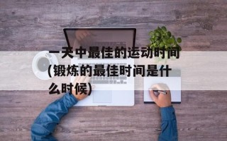 一天中最佳的运动时间(锻炼的最佳时间是什么时候)