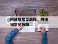 阿迪锅常见故障，阿迪锅常见故障