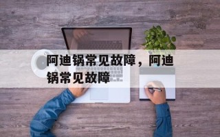 阿迪锅常见故障，阿迪锅常见故障