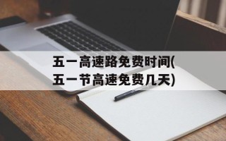 五一高速路免费时间(五一节高速免费几天)