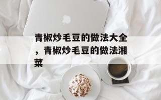 青椒炒毛豆的做法大全，青椒炒毛豆的做法湘菜