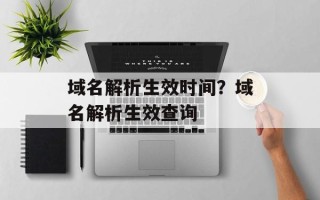 域名解析生效时间？域名解析生效查询