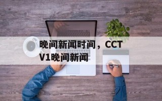 晚间新闻时间，CCTV1晚间新闻