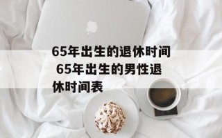 65年出生的退休时间 65年出生的男性退休时间表