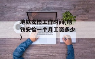 地铁安检工作时间(地铁安检一个月工资多少)