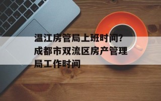 温江房管局上班时间？成都市双流区房产管理局工作时间