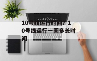 10号线运行时间？10号线运行一圈多长时间