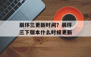 崩坏三更新时间？崩坏三下版本什么时候更新