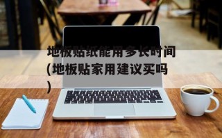 地板贴纸能用多长时间(地板贴家用建议买吗)