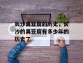 长沙臭豆腐的历史，长沙的臭豆腐有多少年的历史了