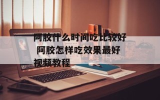 阿胶什么时间吃比较好 阿胶怎样吃效果最好视频教程