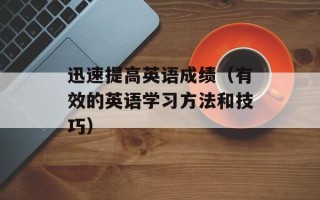 迅速提高英语成绩（有效的英语学习方法和技巧）